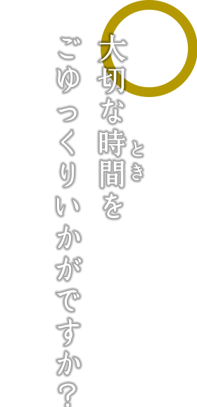 大切な時をごゆっくりいかがですか？
